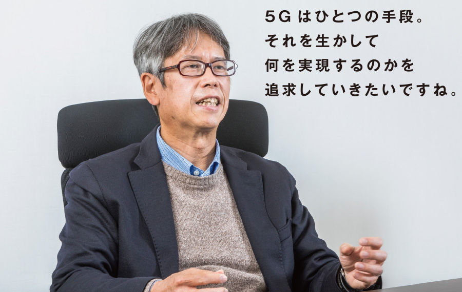 5Gはひとつの手段。それを生かして何を実現するのかを追求していきたいですね。