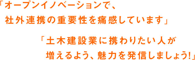 「オープンイノベーションで社外連携の重要性を痛感しています」「土木建設業に携わりたい人が増えるよう、魅力を発信しましょう」