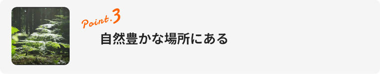 point.3 自然豊かな場所にある