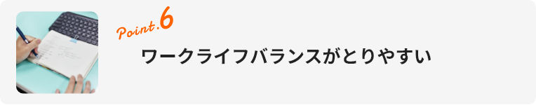 point.6 ワークライフバランスがとりやすい