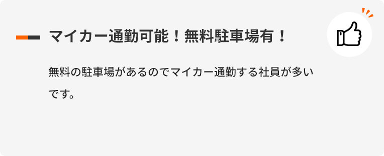 マイカー通勤可能！無料駐車場有！ 無料の駐車場があるのでマイカー通勤する社員が多いです。