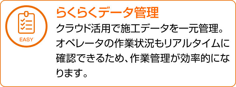 らくらくデータ管理　クラウド活用で施工データを一元管理。オペレータの作業状況もリアルタイムに確認できるため、作業管理が効率的になります。