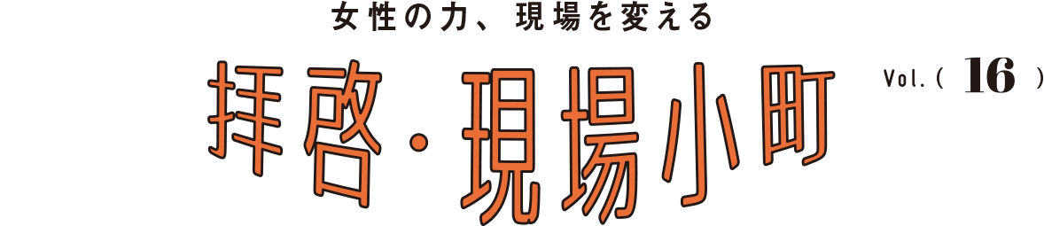 女性の力、現場を変える 拝啓・現場小町 Vol.16