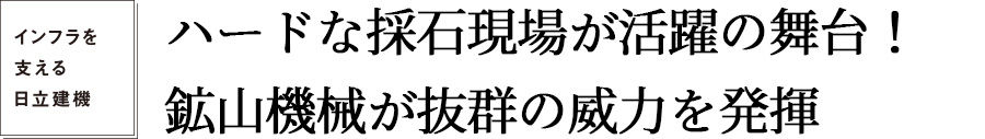 インフラを支える日立建機 ハードな採石現場が活躍の舞台！ 鉱山機械が抜群の威力を発揮
