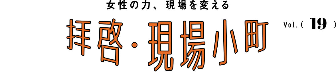 女性の力、現場を変える 拝啓・現場小町 Vol.19