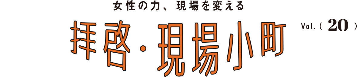 女性の力、現場を変える 拝啓・現場小町 Vol.20