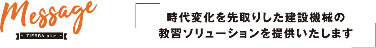 Message 時代変化を先取りした建設機械の教習ソリューションを提供いたします