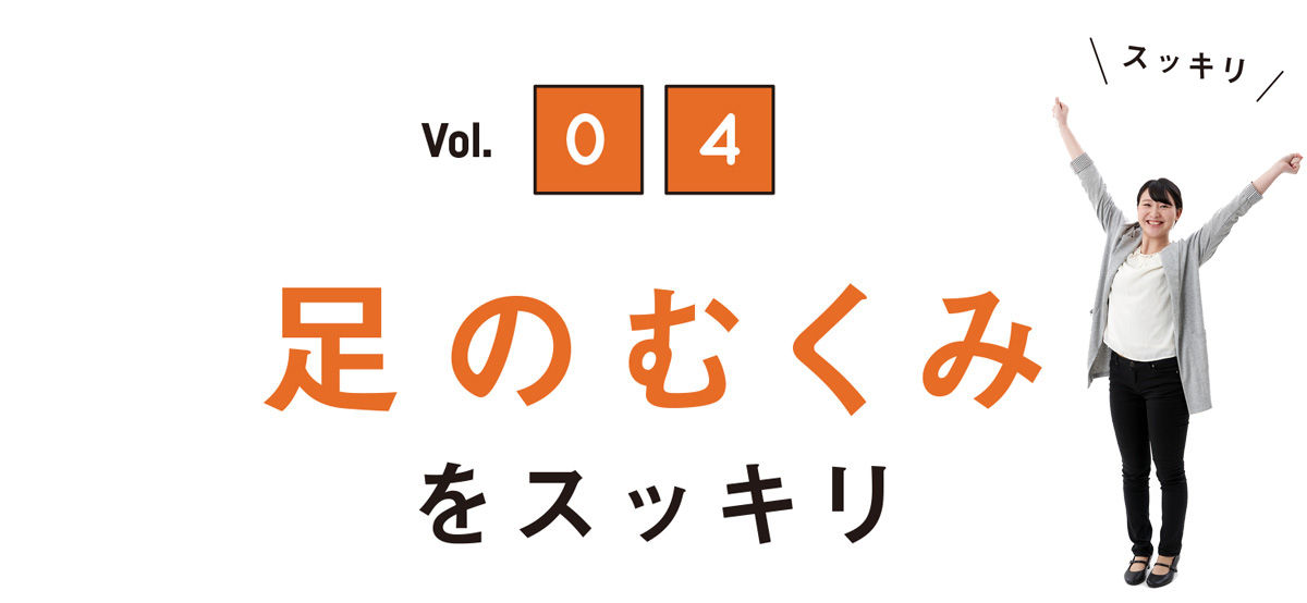 Vol.04 足のむくみをスッキリ