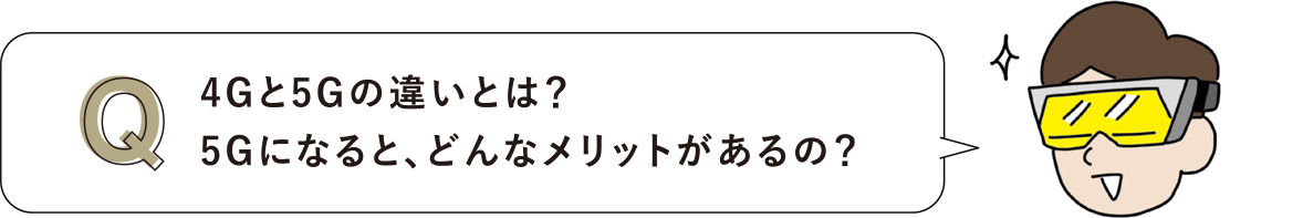 4Gと5Gの違いとは？ 5Gになると、どんなメリットがあるの？