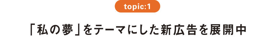 topic:1 「私の夢」をテーマにした新広告を展開中