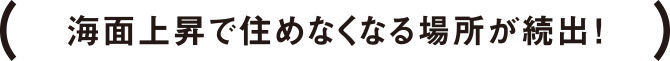 海面上昇で住めなくなる場所が続出！