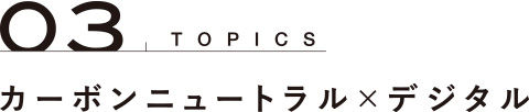 TOPICS 03 カーボンニュートラル×デジタル