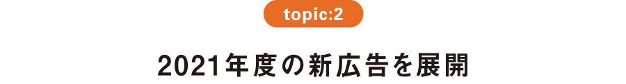 topic:2 2021年度の新広告を展開