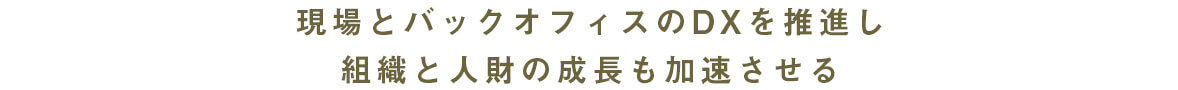 現場とバックオフィスのDXを推進し組織と人財の成長も加速させる