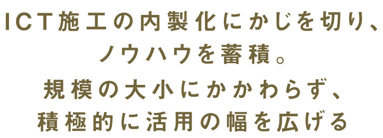 ICT施工の内製化にかじを切り、ノウハウを蓄積。規模の大小にかかわらず、積極的に活用の幅を広げる