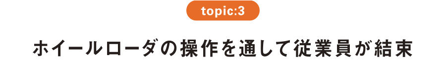 topic:3 ホイールローダの操作を通して従業員が結束