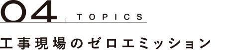 TOPICS 04 工事現場のゼロエミッション