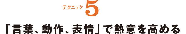 テクニック5 「言葉、動作、表情」で熱意を高める