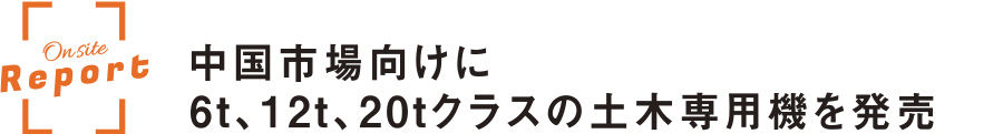 On site Report 中国市場向けに6t、12t、20tクラスの土木専用機を発売