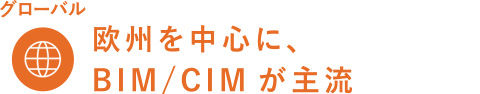 グローバル 欧州を中心に、BIM/CIMが主流