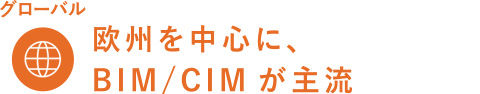 グローバル 欧州を中心に、BIM/CIMが主流